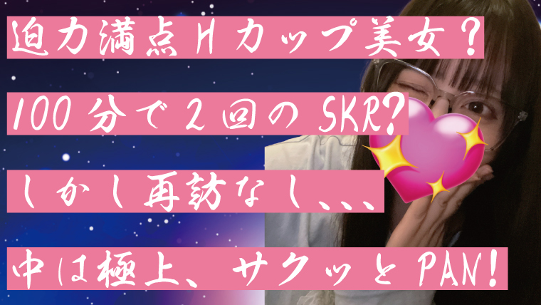 迫力満点Hカップ美女？100分で2回のSKR?しかし再訪なし、、、中は極上、サクッとPAN!